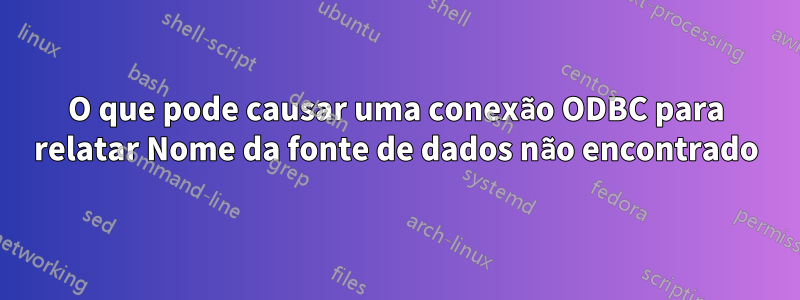 O que pode causar uma conexão ODBC para relatar Nome da fonte de dados não encontrado