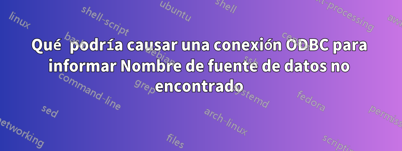 Qué podría causar una conexión ODBC para informar Nombre de fuente de datos no encontrado