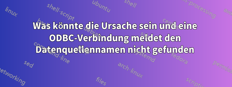 Was könnte die Ursache sein und eine ODBC-Verbindung meldet den Datenquellennamen nicht gefunden