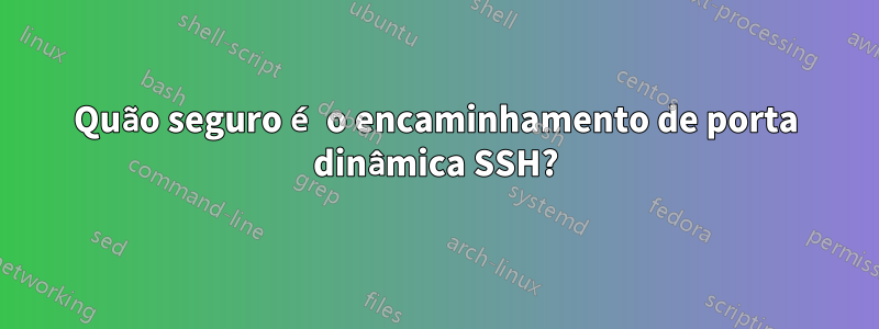 Quão seguro é o encaminhamento de porta dinâmica SSH?