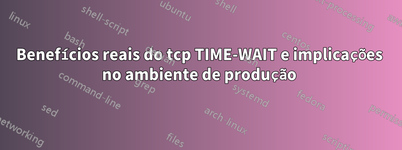 Benefícios reais do tcp TIME-WAIT e implicações no ambiente de produção