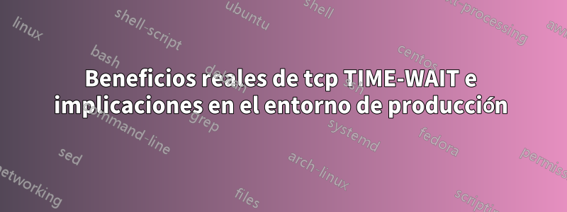 Beneficios reales de tcp TIME-WAIT e implicaciones en el entorno de producción