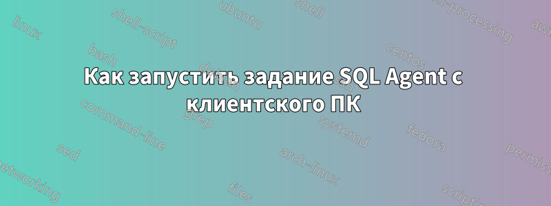 Как запустить задание SQL Agent с клиентского ПК