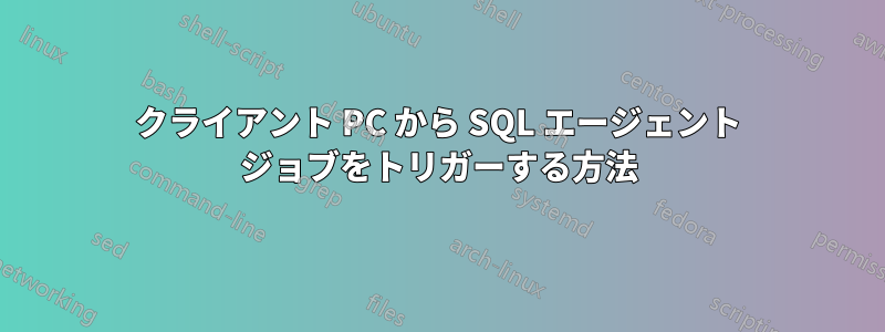 クライアント PC から SQL エージェント ジョブをトリガーする方法