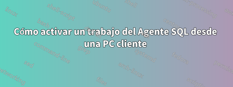 Cómo activar un trabajo del Agente SQL desde una PC cliente