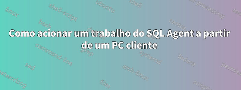 Como acionar um trabalho do SQL Agent a partir de um PC cliente