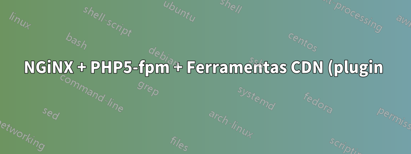 NGiNX + PHP5-fpm + Ferramentas CDN (plugin)