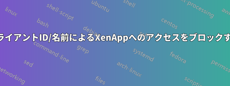 クライアントID/名前によるXenAppへのアクセスをブロックする