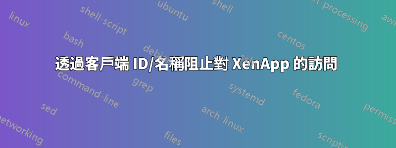 透過客戶端 ID/名稱阻止對 XenApp 的訪問