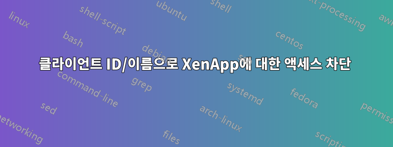 클라이언트 ID/이름으로 XenApp에 대한 액세스 차단