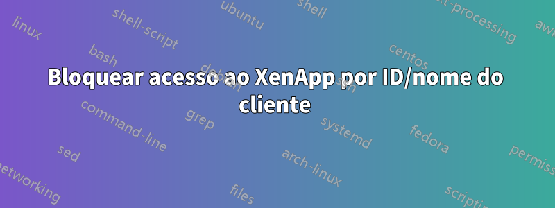 Bloquear acesso ao XenApp por ID/nome do cliente