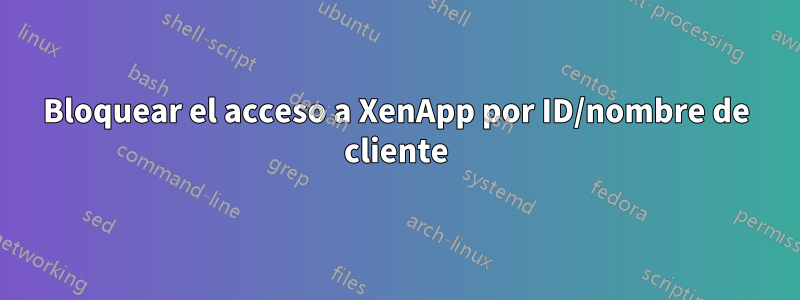 Bloquear el acceso a XenApp por ID/nombre de cliente