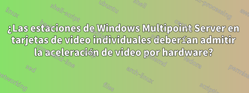 ¿Las estaciones de Windows Multipoint Server en tarjetas de video individuales deberían admitir la aceleración de video por hardware?