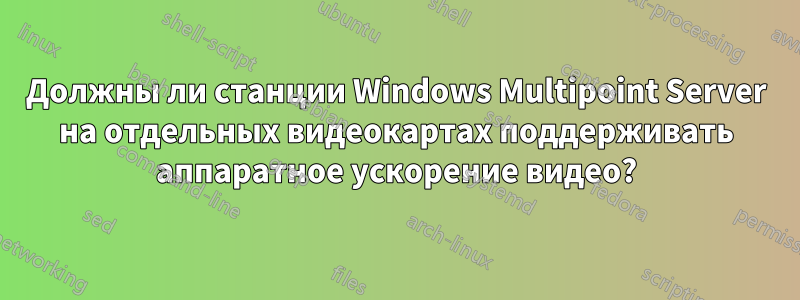 Должны ли станции Windows Multipoint Server на отдельных видеокартах поддерживать аппаратное ускорение видео?