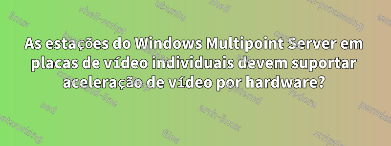 As estações do Windows Multipoint Server em placas de vídeo individuais devem suportar aceleração de vídeo por hardware?