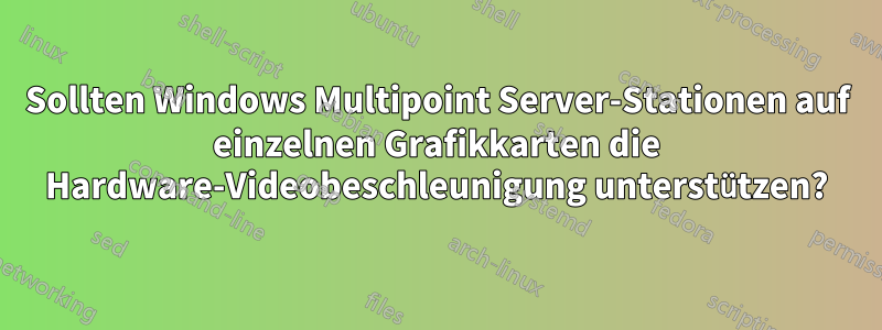 Sollten Windows Multipoint Server-Stationen auf einzelnen Grafikkarten die Hardware-Videobeschleunigung unterstützen?