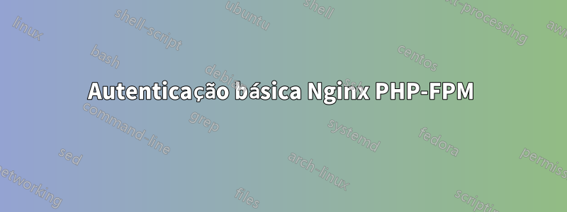 Autenticação básica Nginx PHP-FPM