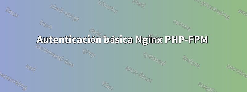 Autenticación básica Nginx PHP-FPM