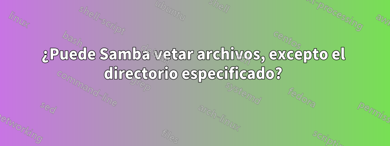 ¿Puede Samba vetar archivos, excepto el directorio especificado?