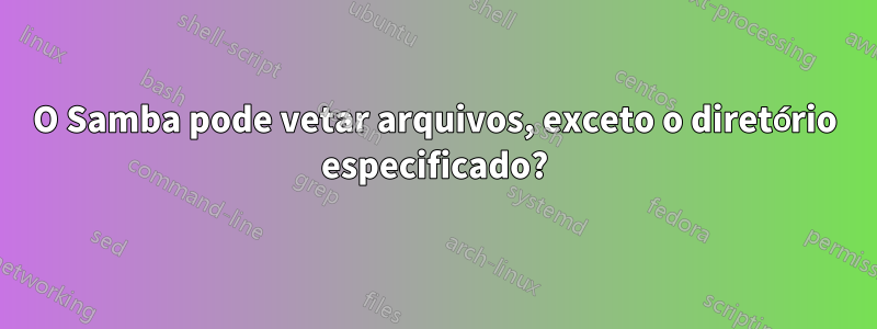 O Samba pode vetar arquivos, exceto o diretório especificado?