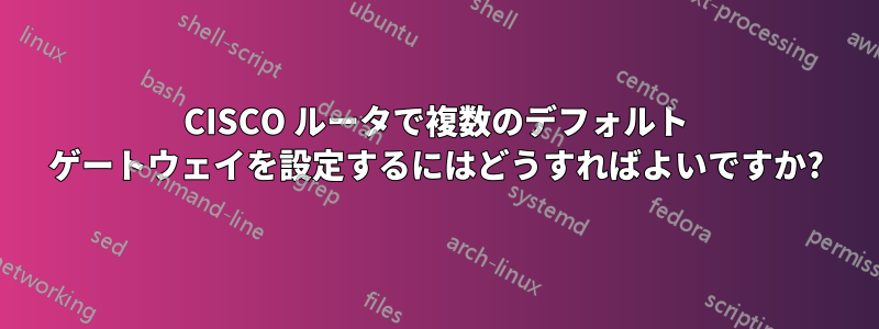 CISCO ルータで複数のデフォルト ゲートウェイを設定するにはどうすればよいですか?