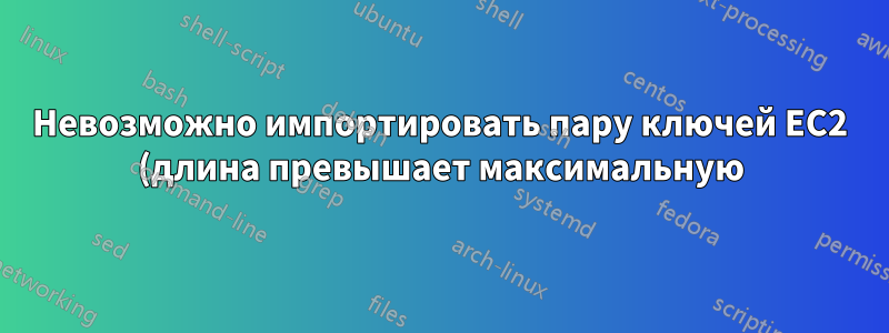 Невозможно импортировать пару ключей EC2 (длина превышает максимальную) через консоль AWS из существующей пары ключей