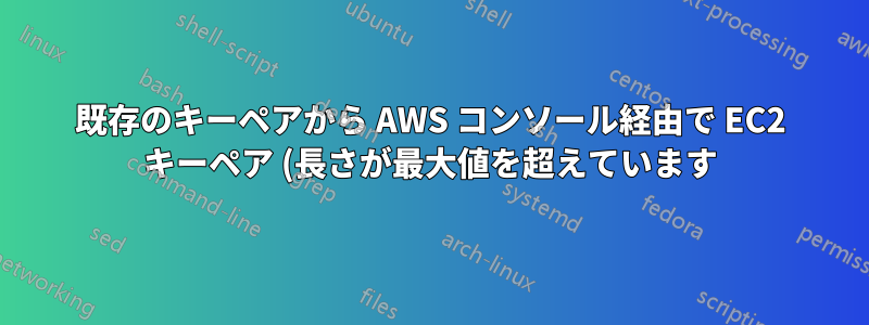 既存のキーペアから AWS コンソール経由で EC2 キーペア (長さが最大値を超えています) をインポートできません
