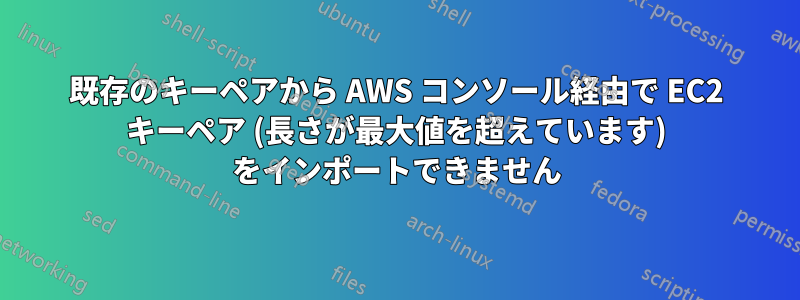 既存のキーペアから AWS コンソール経由で EC2 キーペア (長さが最大値を超えています) をインポートできません