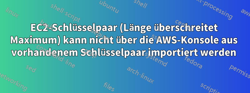 EC2-Schlüsselpaar (Länge überschreitet Maximum) kann nicht über die AWS-Konsole aus vorhandenem Schlüsselpaar importiert werden