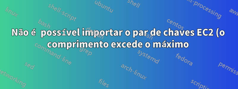 Não é possível importar o par de chaves EC2 (o comprimento excede o máximo) por meio do console AWS do par de chaves existente