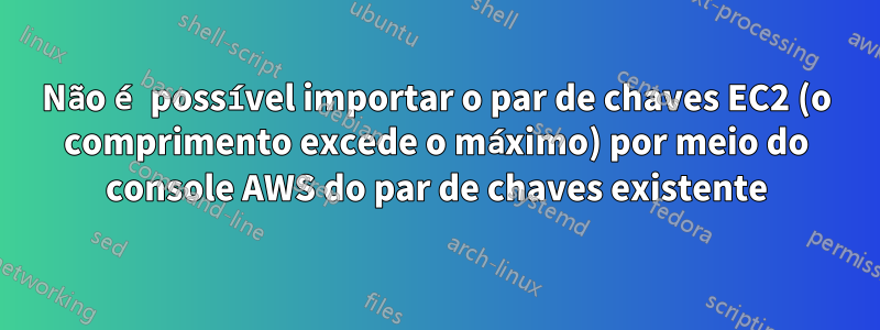 Não é possível importar o par de chaves EC2 (o comprimento excede o máximo) por meio do console AWS do par de chaves existente