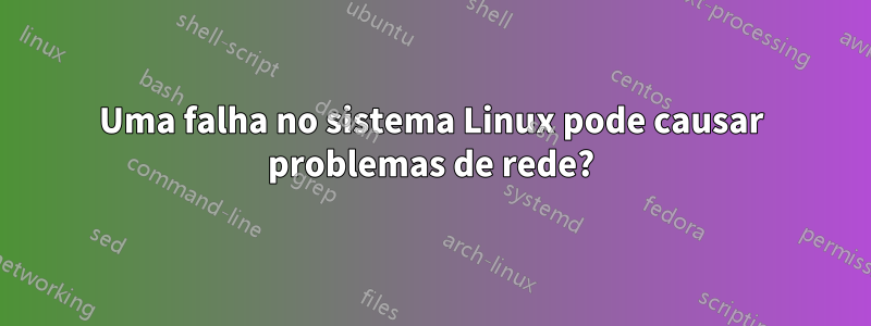 Uma falha no sistema Linux pode causar problemas de rede?