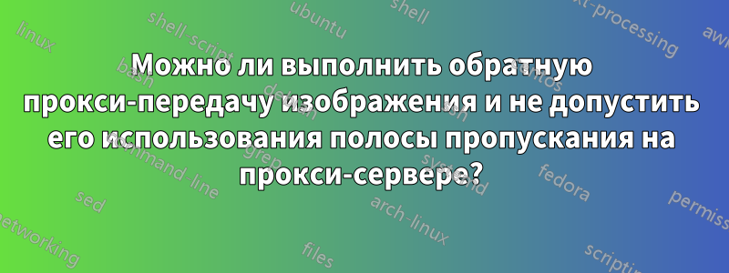 Можно ли выполнить обратную прокси-передачу изображения и не допустить его использования полосы пропускания на прокси-сервере?