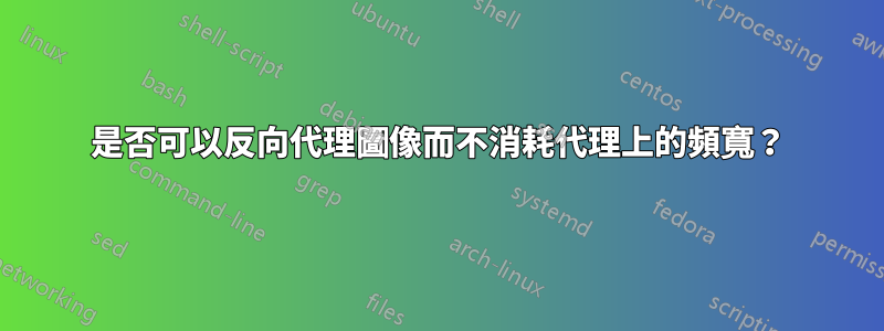 是否可以反向代理圖像而不消耗代理上的頻寬？