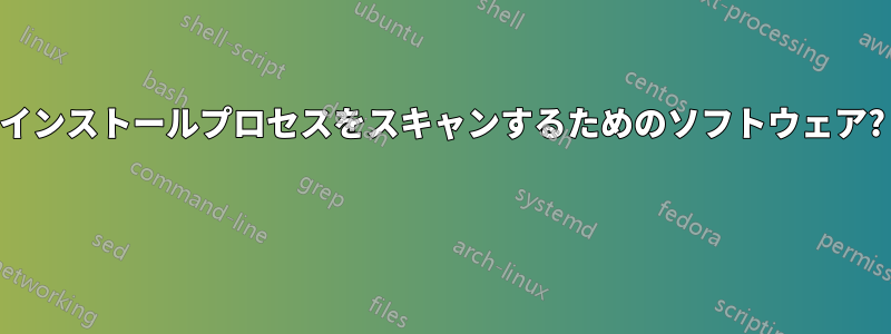 インストールプロセスをスキャンするためのソフトウェア? 