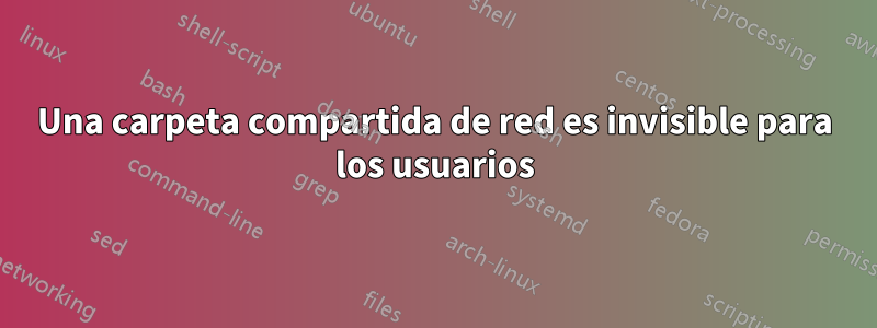 Una carpeta compartida de red es invisible para los usuarios