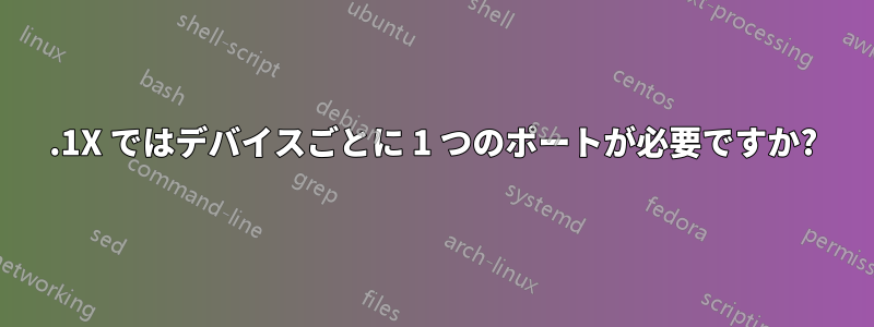 802.1X ではデバイスごとに 1 つのポートが必要ですか?