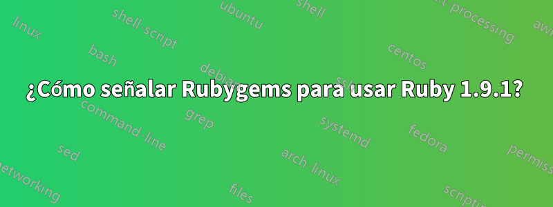 ¿Cómo señalar Rubygems para usar Ruby 1.9.1?