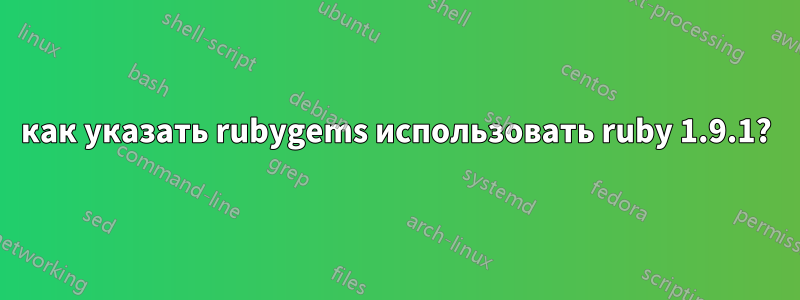 как указать rubygems использовать ruby ​​1.9.1?