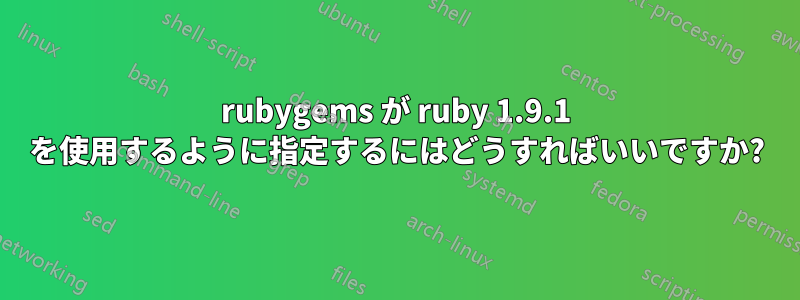 rubygems が ruby​​ 1.9.1 を使用するように指定するにはどうすればいいですか?