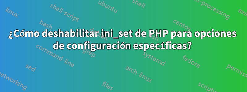 ¿Cómo deshabilitar ini_set de PHP para opciones de configuración específicas?