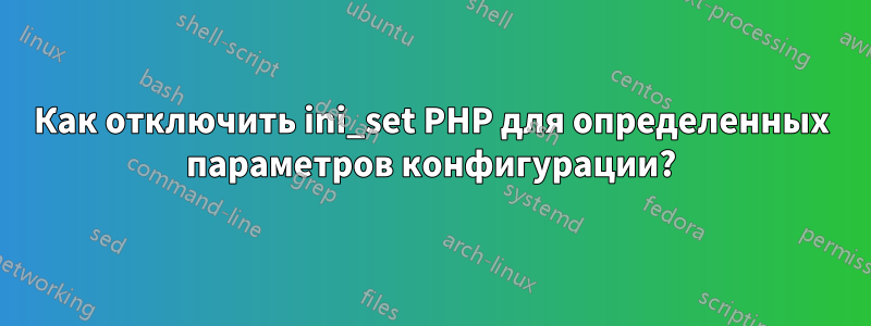 Как отключить ini_set PHP для определенных параметров конфигурации?