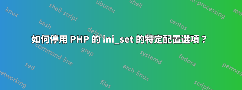 如何停用 PHP 的 ini_set 的特定配置選項？