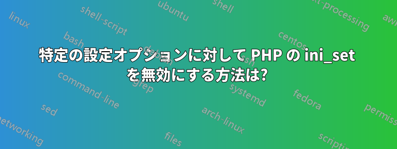 特定の設定オプションに対して PHP の ini_set を無効にする方法は?