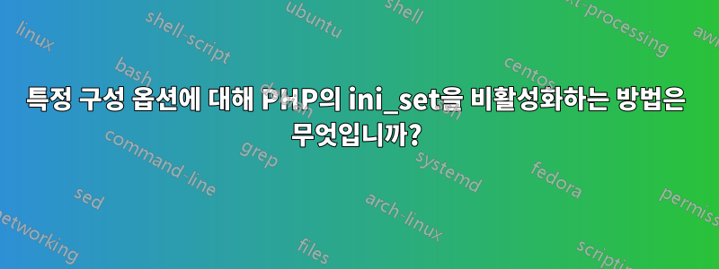 특정 구성 옵션에 대해 PHP의 ini_set을 비활성화하는 방법은 무엇입니까?