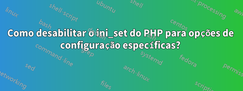 Como desabilitar o ini_set do PHP para opções de configuração específicas?