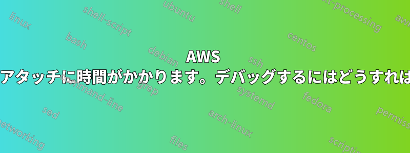 AWS ボリュームのアタッチに時間がかかります。デバッグするにはどうすればいいですか?