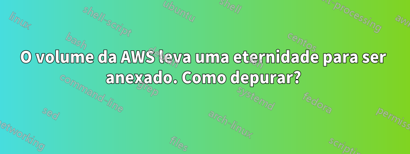 O volume da AWS leva uma eternidade para ser anexado. Como depurar?