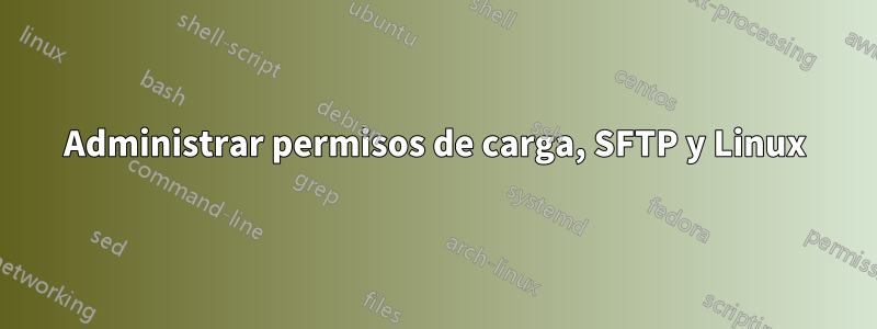 Administrar permisos de carga, SFTP y Linux