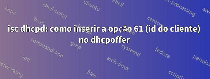 isc dhcpd: como inserir a opção 61 (id do cliente) no dhcpoffer